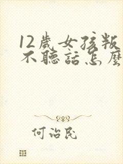 12岁女孩叛逆不听话怎么办