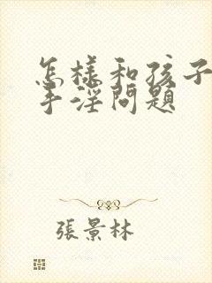 怎样和孩子沟通手淫问题