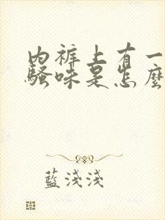 内裤上有一股尿骚味是怎么回事