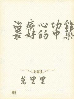 治疗心功能衰竭最好的中药