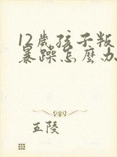 12岁孩子叛逆暴躁怎么办