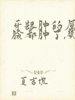 牙龈肿的厉害 脸都肿了,几天能好