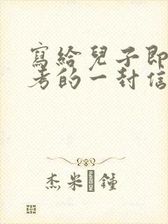 写给儿子即将中考的一封信鼓励与期望