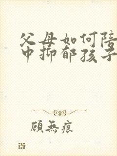 父母如何陪伴初中抑郁孩子