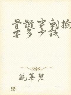 骨髓穿刺检查需要多少钱