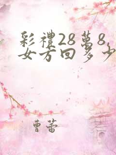 彩礼28万8,女方回多少