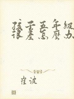 孩子五年级学习很差怎么办