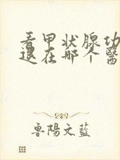 看甲状腺功能减退在哪个医院好