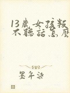 13岁女孩叛逆不听话怎么办