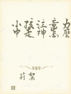 小孩注意力不集中走神怎么回事