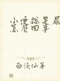 小便总是尿不尽怎么回事