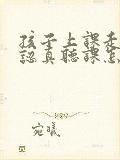 孩子上课走神不认真听课怎么办