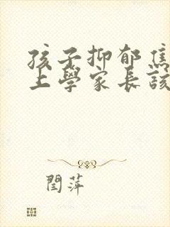 孩子抑郁焦虑不上学家长该怎么办