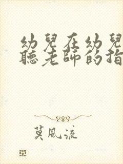 幼儿在幼儿园不听老师的指令怎么办