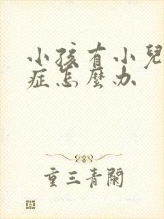 小孩有小儿好动症怎么办