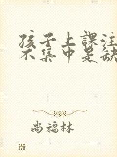 孩子上课注意力不集中是缺乏什么吗