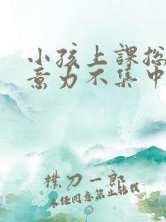 小孩上课总是注意力不集中