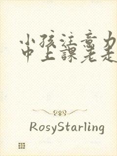 小孩注意力不集中上课老走神