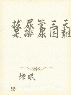 拔尿管三天了还是排尿困难