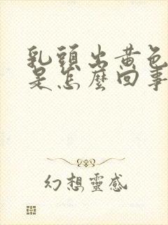 乳头出黄色液体是怎么回事