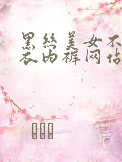 黑丝美女不穿内衣内裤网站