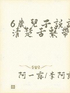 6岁儿子说话不清楚舌系带短