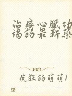 治疗心脏功能衰竭的最新药物