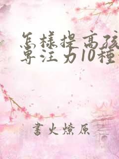 怎样提高孩子的专注力10种方法