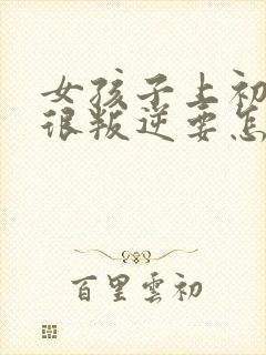 女孩子上初中了很叛逆要怎么办