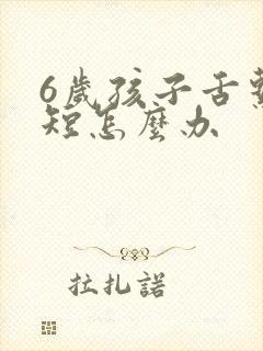 6岁孩子舌系带短怎么办