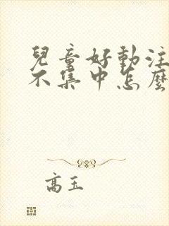 儿童好动注意力不集中怎么回事