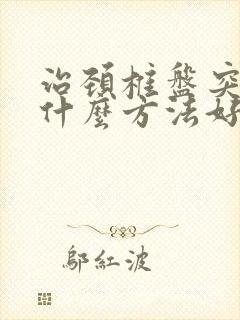 治颈椎盘突出用什么方法好