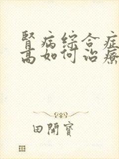 肾病综合症肌酐高如何治疗好呢