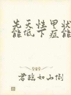 先天性甲状腺功能低下症能治好吗