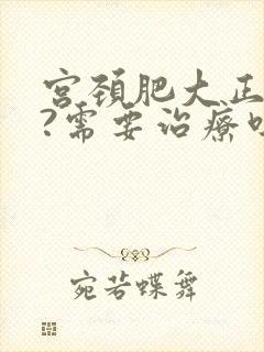 宫颈肥大正常吗?需要治疗吗