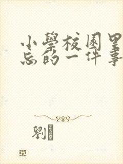 小学校园里最难忘的一件事600字