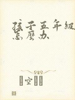 孩子五年级厌学怎么办