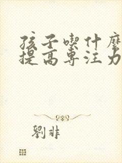 孩子吃什么可以提高专注力