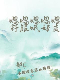 嗯嗯嗯嗯嗯嗯好舒服哦好爽哦哦哦哦好棒啊啊