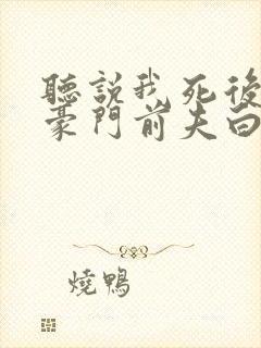 听说我死后成了豪门前夫白月光