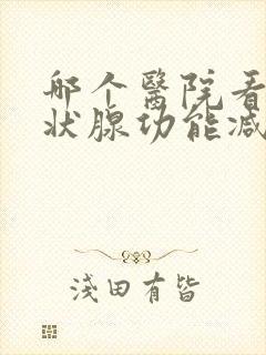 哪个医院看是甲状腺功能减退科专科