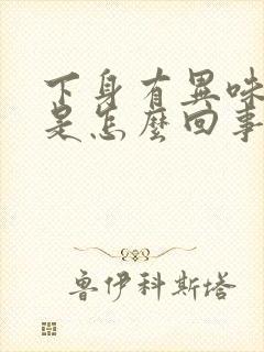 下身有异味很痒是怎么回事