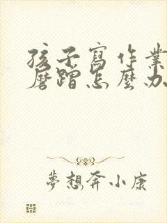 孩子写作业特别磨蹭怎么办