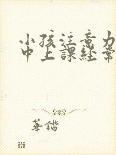 小孩注意力不集中上课经常走神怎么办