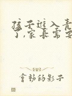 孩子进入青春期了,家长需要怎么做