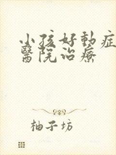 小孩好动症哪家医院治疗