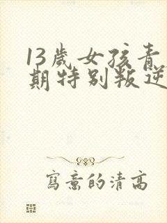 13岁女孩青春期特别叛逆怎么办