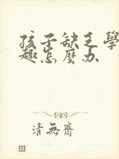 孩子缺乏学习兴趣怎么办