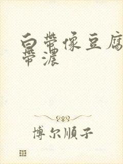 白带像豆腐渣还带浓