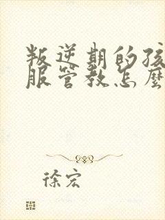 叛逆期的孩子不服管教怎么办